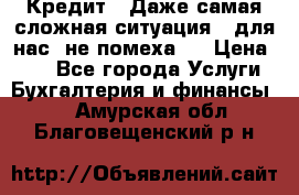 Кредит . Даже самая сложная ситуация - для нас  не помеха . › Цена ­ 90 - Все города Услуги » Бухгалтерия и финансы   . Амурская обл.,Благовещенский р-н